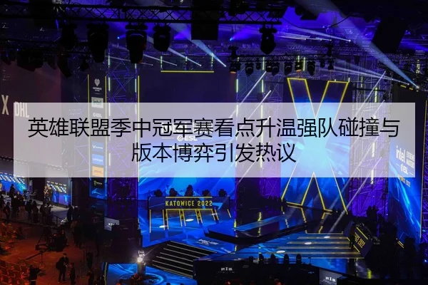 英雄联盟季中冠军赛看点升温强队碰撞与版本博弈引发热议 - dbcailiao